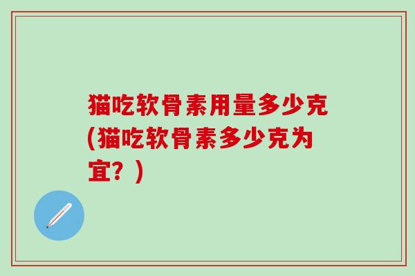 猫吃软骨素用量多少克(猫吃软骨素多少克为宜?) 猫吃软骨素用量多少克(猫吃软骨素多少克为宜?)