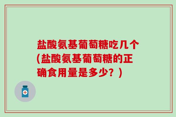 盐酸氨基葡萄糖吃几个(盐酸氨基葡萄糖的正确食用量是多少？)