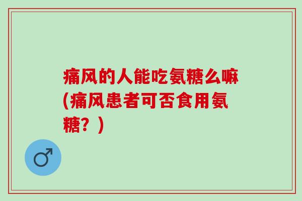 痛风的人能吃氨糖么嘛(痛风患者可否食用氨糖？)