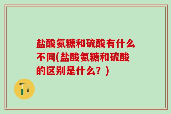 盐酸氨糖和硫酸有什么不同(盐酸氨糖和硫酸的区别是什么？)
