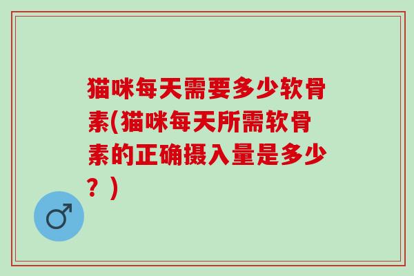 猫咪每天需要多少软骨素(猫咪每天所需软骨素的正确摄入量是多少？)