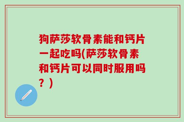 狗萨莎软骨素能和钙片一起吃吗(萨莎软骨素和钙片可以同时服用吗？)