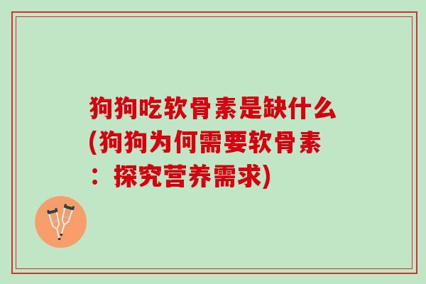 狗狗吃软骨素是缺什么(狗狗为何需要软骨素：探究营养需求)