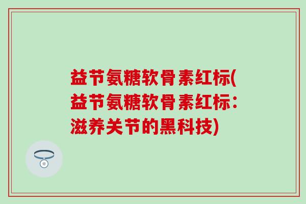 益节氨糖软骨素红标(益节氨糖软骨素红标：滋养关节的黑科技)