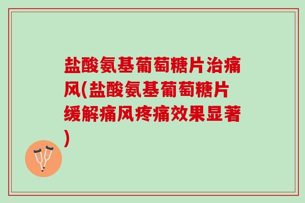 盐酸氨基葡萄糖片治痛风(盐酸氨基葡萄糖片缓解痛风疼痛效果显著)