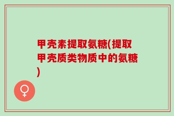 甲壳素提取氨糖(提取甲壳质类物质中的氨糖)