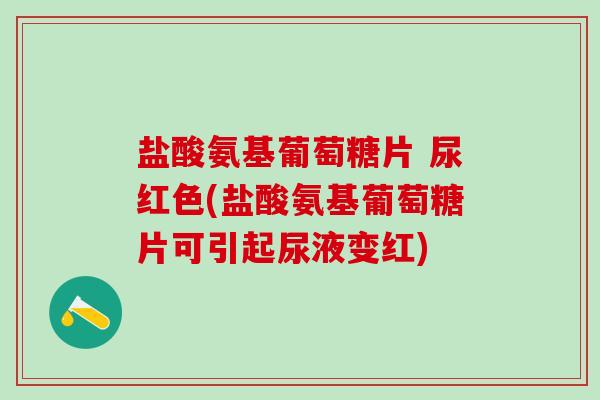 盐酸氨基葡萄糖片 尿红色(盐酸氨基葡萄糖片可引起尿液变红)