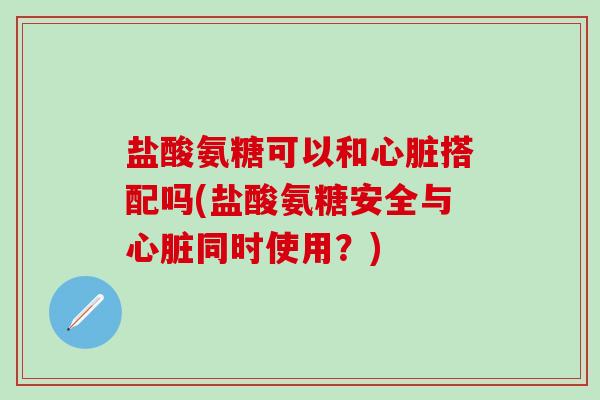 盐酸氨糖可以和心脏搭配吗(盐酸氨糖安全与心脏同时使用？)