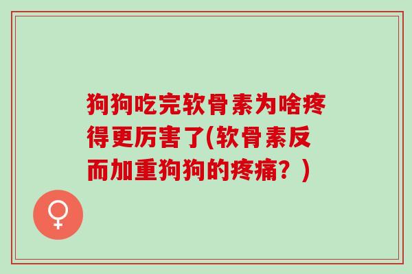 狗狗吃完软骨素为啥疼得更厉害了(软骨素反而加重狗狗的疼痛？)