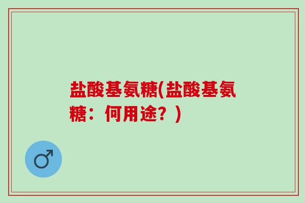 盐酸基氨糖(盐酸基氨糖：何用途？)