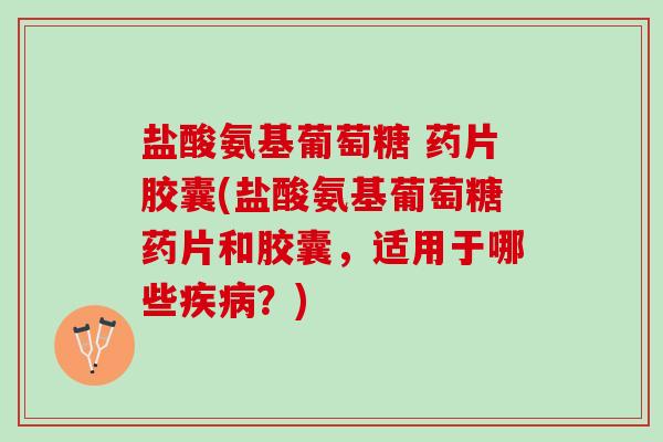 盐酸氨基葡萄糖 药片胶囊(盐酸氨基葡萄糖药片和胶囊，适用于哪些疾病？)