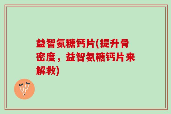 益智氨糖钙片(提升骨密度，益智氨糖钙片来解救)