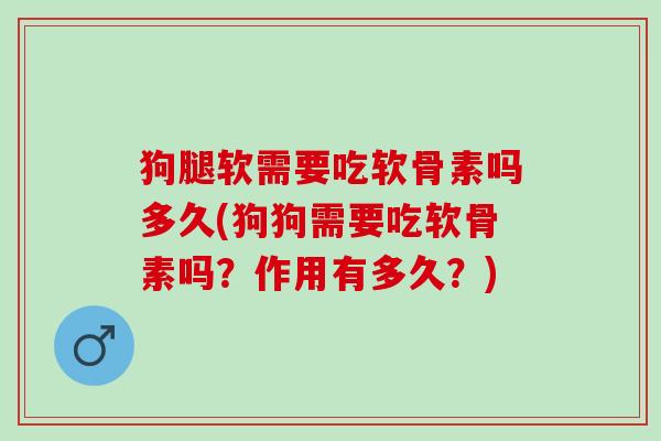 狗腿软需要吃软骨素吗多久(狗狗需要吃软骨素吗？作用有多久？)
