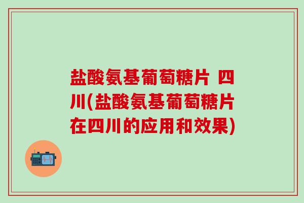 盐酸氨基葡萄糖片 四川(盐酸氨基葡萄糖片在四川的应用和效果)