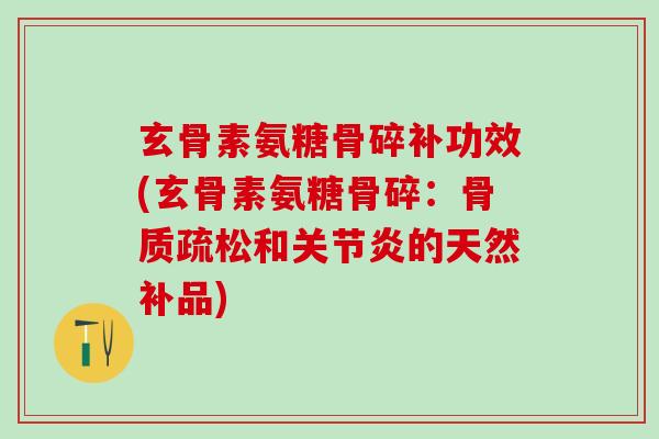 玄骨素氨糖骨碎补功效(玄骨素氨糖骨碎：骨质疏松和关节炎的天然补品)