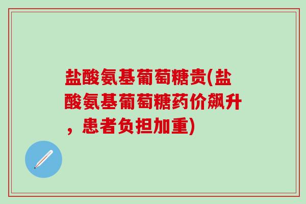盐酸氨基葡萄糖贵(盐酸氨基葡萄糖药价飙升，患者负担加重)