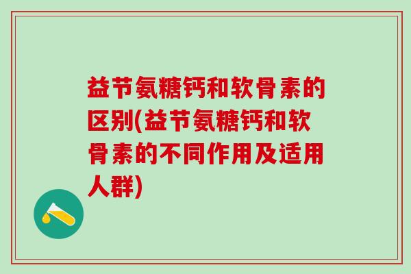 益节氨糖钙和软骨素的区别(益节氨糖钙和软骨素的不同作用及适用人群)