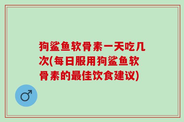 狗鲨鱼软骨素一天吃几次(每日服用狗鲨鱼软骨素的佳饮食建议) 狗鲨鱼软骨素一天吃几次(每日服用狗鲨鱼软骨素的佳饮食建议)