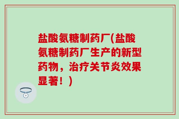 盐酸氨糖制药厂(盐酸氨糖制药厂生产的新型药物，治疗关节炎效果显著！)