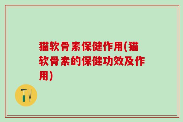 猫软骨素保健作用(猫软骨素的保健功效及作用)