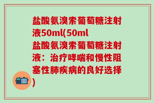 盐酸氨溴索葡萄糖注射液50ml(50ml盐酸氨溴索葡萄糖注射液：治疗哮喘和慢性阻塞性肺疾病的良好选择)