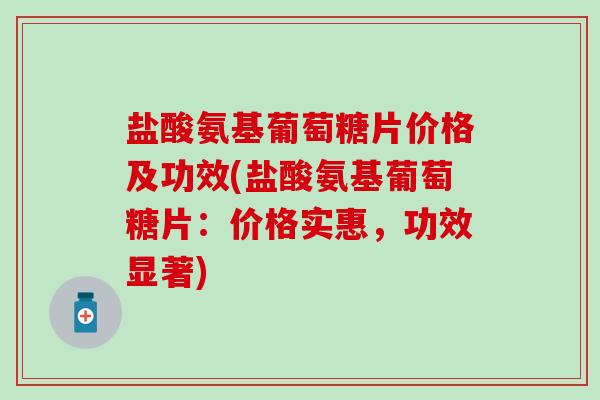 盐酸氨基葡萄糖片价格及功效(盐酸氨基葡萄糖片：价格实惠，功效显著)