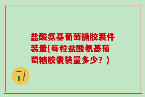 盐酸氨基葡萄糖胶囊件装量(每粒盐酸氨基葡萄糖胶囊装量多少？)