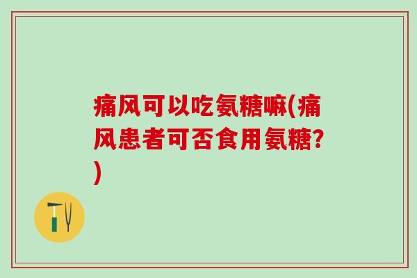 可以吃氨糖嘛(患者可否食用氨糖？)