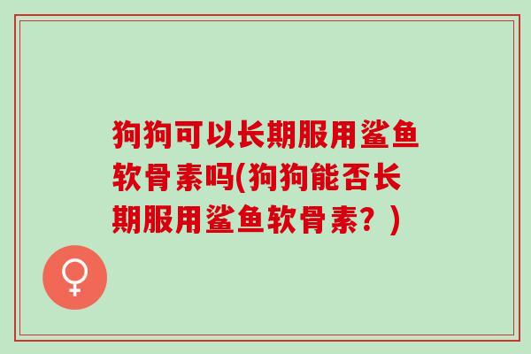 狗狗可以长期服用鲨鱼软骨素吗(狗狗能否长期服用鲨鱼软骨素？)