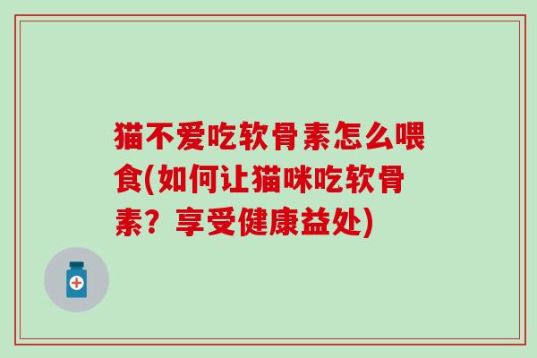 猫不爱吃软骨素怎么喂食(如何让猫咪吃软骨素？享受健康益处)