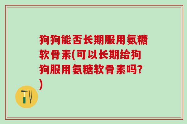 狗狗能否长期服用氨糖软骨素(可以长期给狗狗服用氨糖软骨素吗？)