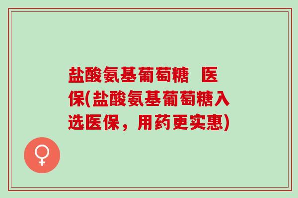 盐酸氨基葡萄糖  医保(盐酸氨基葡萄糖入选医保，用药更实惠)