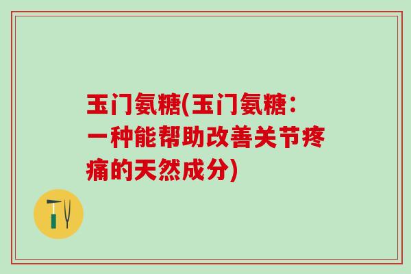 玉门氨糖(玉门氨糖：一种能帮助改善关节疼痛的天然成分)