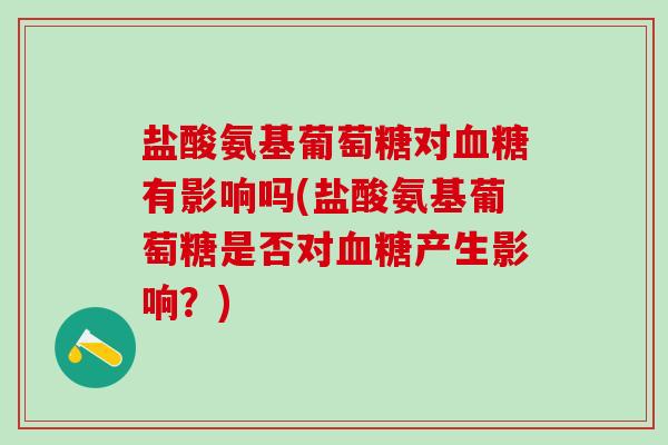 盐酸氨基葡萄糖对有影响吗(盐酸氨基葡萄糖是否对产生影响？)