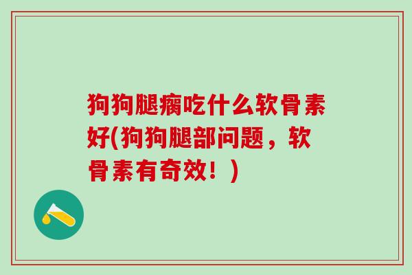 狗狗腿瘸吃什么软骨素好(狗狗腿部问题，软骨素有奇效！)