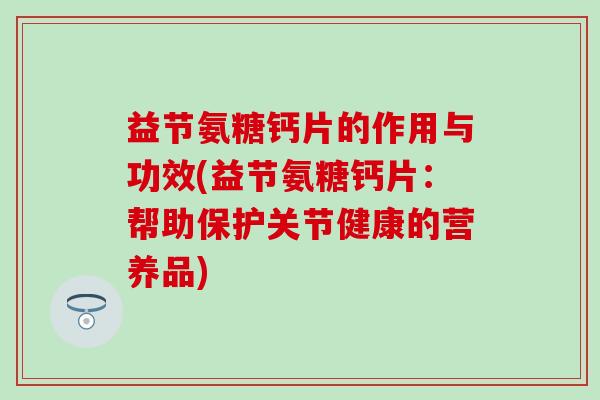 益节氨糖钙片的作用与功效(益节氨糖钙片：帮助保护关节健康的营养品)