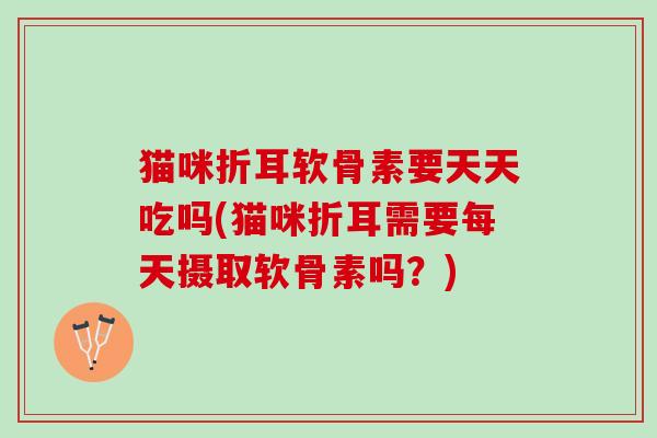 猫咪折耳软骨素要天天吃吗(猫咪折耳需要每天摄取软骨素吗？)