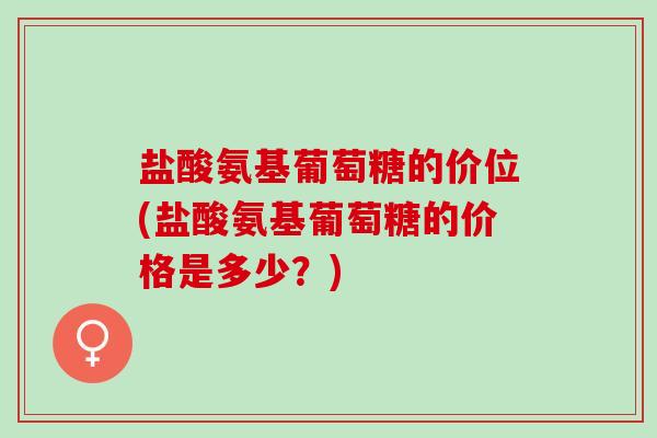 盐酸氨基葡萄糖的价位(盐酸氨基葡萄糖的价格是多少？)