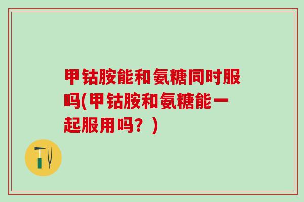 甲钴胺能和氨糖同时服吗(甲钴胺和氨糖能一起服用吗？)