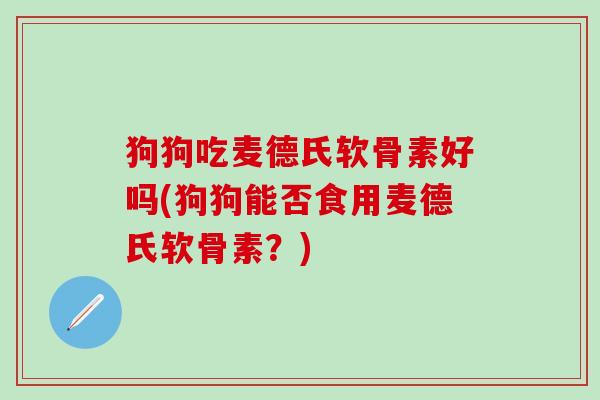 狗狗吃麦德氏软骨素好吗(狗狗能否食用麦德氏软骨素？)