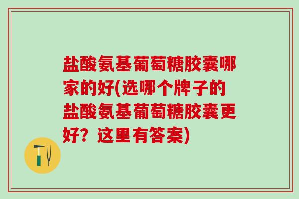 盐酸氨基葡萄糖胶囊哪家的好(选哪个牌子的盐酸氨基葡萄糖胶囊更好？这里有答案)