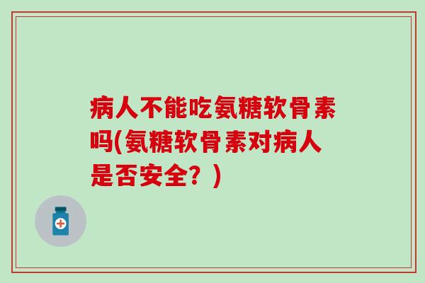 病人不能吃氨糖软骨素吗(氨糖软骨素对病人是否安全？)