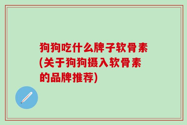 狗狗吃什么牌子软骨素(关于狗狗摄入软骨素的品牌推荐)