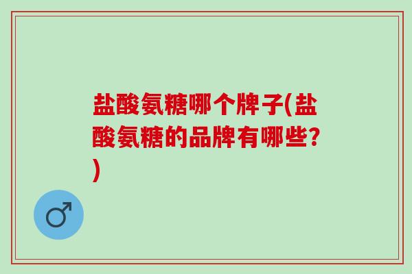 盐酸氨糖哪个牌子(盐酸氨糖的品牌有哪些？)
