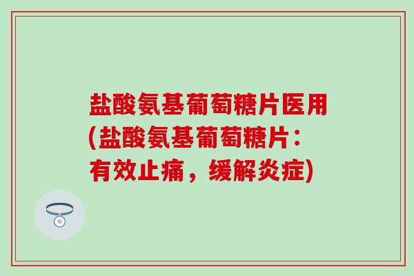 盐酸氨基葡萄糖片医用(盐酸氨基葡萄糖片：有效止痛，缓解炎症)