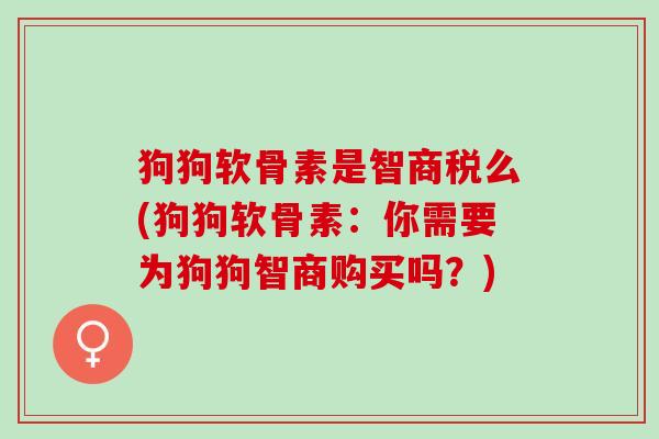 狗狗软骨素是智商税么(狗狗软骨素:你需要为狗狗智商购买吗?) 狗狗软骨素是智商税么(狗狗软骨素:你需要为狗狗智商购买吗?)