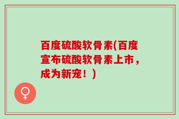 百度硫酸软骨素(百度宣布硫酸软骨素上市，成为新宠！)