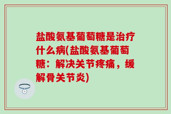 盐酸氨基葡萄糖是治疗什么病(盐酸氨基葡萄糖：解决关节疼痛，缓解骨关节炎)