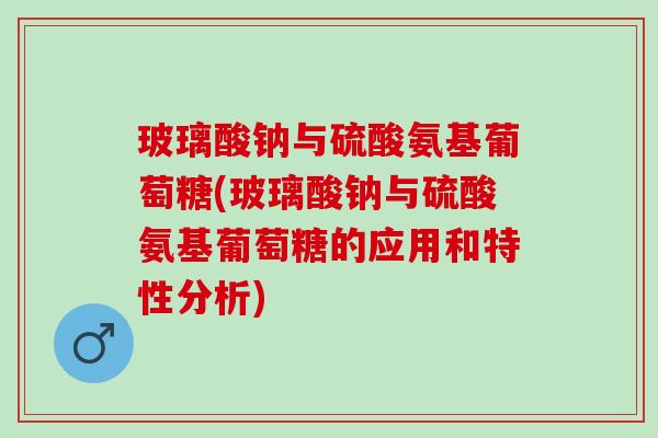 玻璃酸钠与硫酸氨基葡萄糖(玻璃酸钠与硫酸氨基葡萄糖的应用和特性分析)
