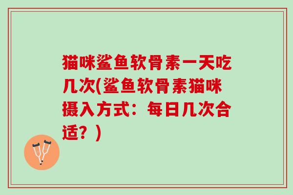 猫咪鲨鱼软骨素一天吃几次(鲨鱼软骨素猫咪摄入方式：每日几次合适？)